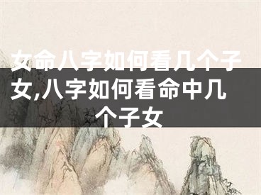 女命八字如何看几个子女,八字如何看命中几个子女