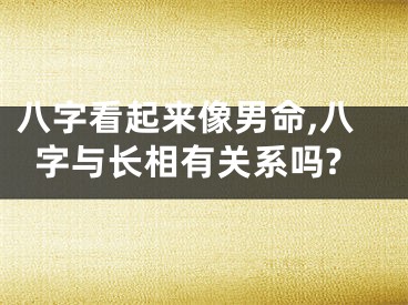 八字看起来像男命,八字与长相有关系吗?