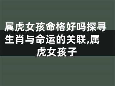 属虎女孩命格好吗探寻生肖与命运的关联,属虎女孩子