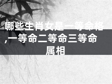 哪些生肖女是一等命格,一等命二等命三等命属相