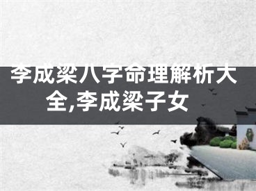 李成梁八字命理解析大全,李成梁子女