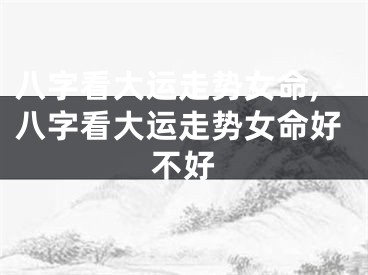 八字看大运走势女命,八字看大运走势女命好不好
