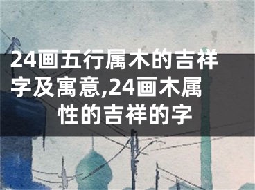 24画五行属木的吉祥字及寓意,24画木属性的吉祥的字