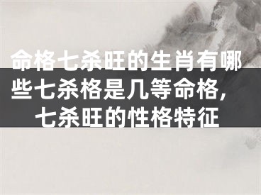 命格七杀旺的生肖有哪些七杀格是几等命格,七杀旺的性格特征