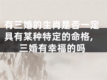 有三婚的生肖是否一定具有某种特定的命格,三婚有幸福的吗