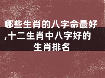 哪些生肖的八字命最好,十二生肖中八字好的生肖排名
