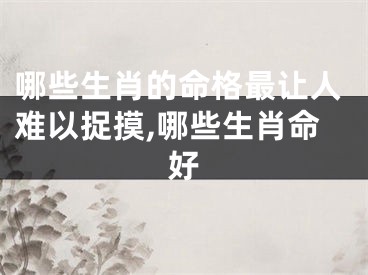 哪些生肖的命格最让人难以捉摸,哪些生肖命好