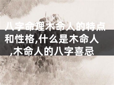 八字命理木命人的特点和性格,什么是木命人,木命人的八字喜忌