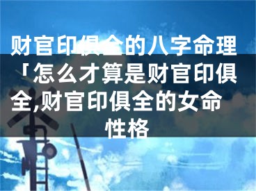 财官印俱全的八字命理「怎么才算是财官印俱全,财官印俱全的女命性格