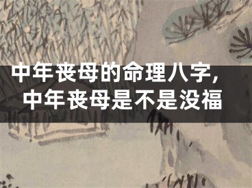 中年丧母的命理八字,中年丧母是不是没福