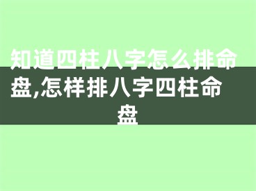 知道四柱八字怎么排命盘,怎样排八字四柱命盘
