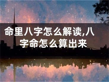 命里八字怎么解读,八字命怎么算出来