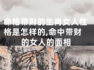 命格带财的生肖女人性格是怎样的,命中带财的女人的面相
