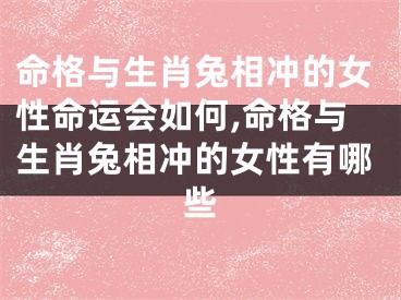 命格与生肖兔相冲的女性命运会如何,命格与生肖兔相冲的女性有哪些