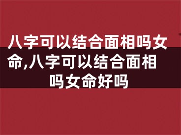 八字可以结合面相吗女命,八字可以结合面相吗女命好吗