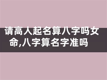 请高人起名算八字吗女命,八字算名字准吗