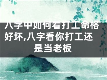 八字中如何看打工命格好坏,八字看你打工还是当老板