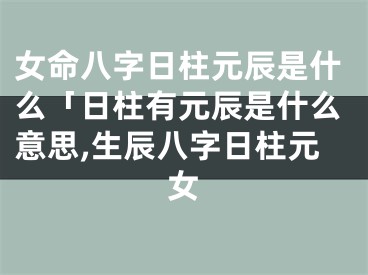 女命八字日柱元辰是什么「日柱有元辰是什么意思,生辰八字日柱元女