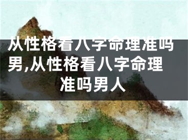 从性格看八字命理准吗男,从性格看八字命理准吗男人