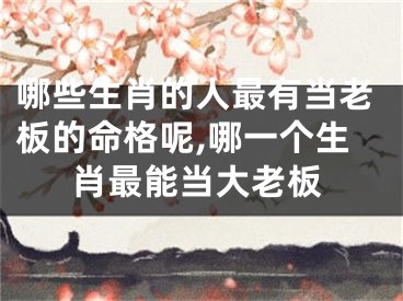 哪些生肖的人最有当老板的命格呢,哪一个生肖最能当大老板