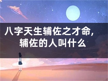 八字天生辅佐之才命,辅佐的人叫什么