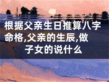根据父亲生日推算八字命格,父亲的生辰,做子女的说什么