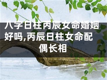 八字日柱丙辰女命婚姻好吗,丙辰日柱女命配偶长相