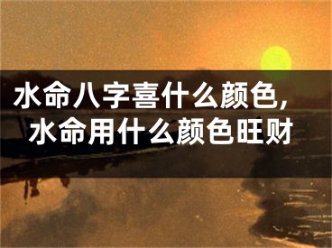 水命八字喜什么颜色,水命用什么颜色旺财