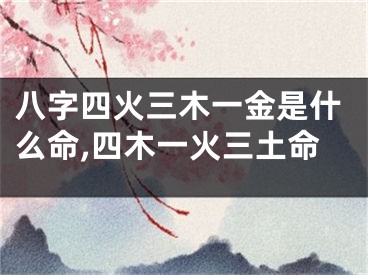 八字四火三木一金是什么命,四木一火三土命