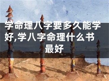 学命理八字要多久能学好,学八字命理什么书最好