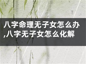 八字命理无子女怎么办,八字无子女怎么化解
