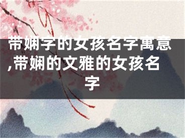 带娴字的女孩名字寓意,带娴的文雅的女孩名字