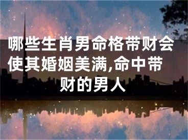 哪些生肖男命格带财会使其婚姻美满,命中带财的男人