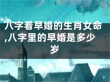 八字看早婚的生肖女命,八字里的早婚是多少岁