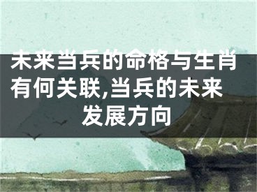 未来当兵的命格与生肖有何关联,当兵的未来发展方向