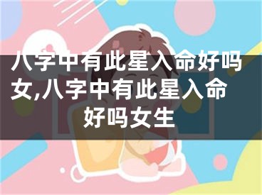 八字中有此星入命好吗女,八字中有此星入命好吗女生