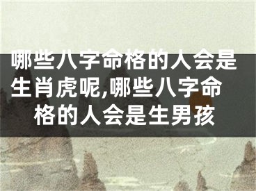 哪些八字命格的人会是生肖虎呢,哪些八字命格的人会是生男孩