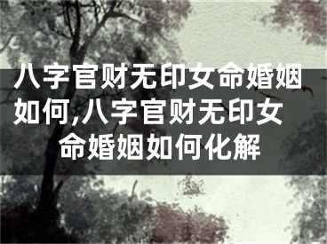 八字官财无印女命婚姻如何,八字官财无印女命婚姻如何化解