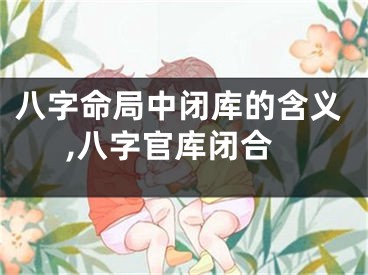 八字命局中闭库的含义,八字官库闭合
