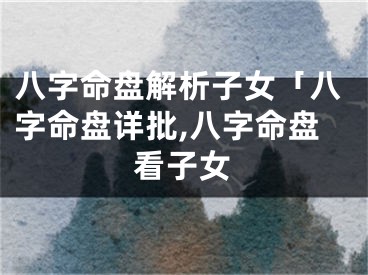 八字命盘解析子女「八字命盘详批,八字命盘看子女