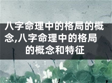 八字命理中的格局的概念,八字命理中的格局的概念和特征