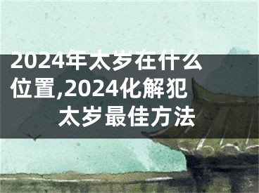 2024年太岁在什么位置,2024化解犯太岁最佳方法