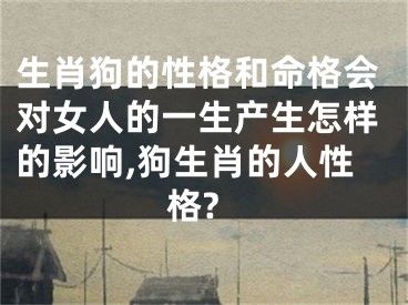 生肖狗的性格和命格会对女人的一生产生怎样的影响,狗生肖的人性格?
