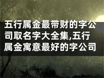 五行属金最带财的字公司取名字大全集,五行属金寓意最好的字公司