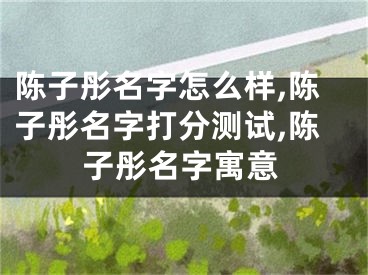 陈子彤名字怎么样,陈子彤名字打分测试,陈子彤名字寓意