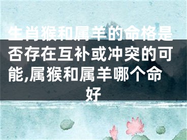 生肖猴和属羊的命格是否存在互补或冲突的可能,属猴和属羊哪个命好