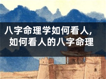 八字命理学如何看人,如何看人的八字命理
