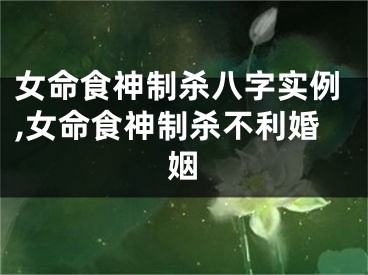女命食神制杀八字实例,女命食神制杀不利婚姻