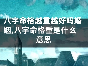 八字命格越重越好吗婚姻,八字命格重是什么意思
