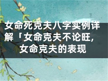 女命死克夫八字实例详解「女命克夫不论旺,女命克夫的表现